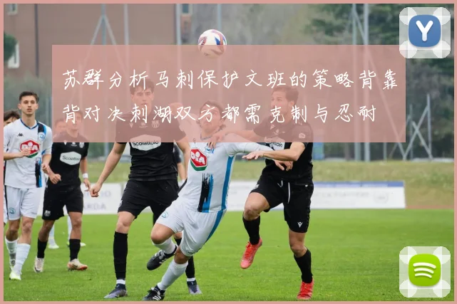 苏群分析马刺保护文班的策略背靠背对决刺湖双方都需克制与忍耐
