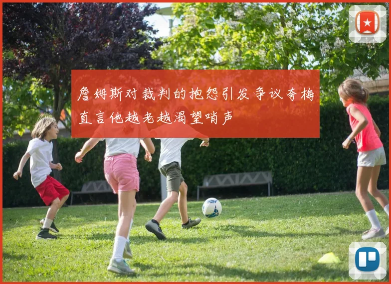 詹姆斯对裁判的抱怨引发争议夸梅直言他越老越渴望哨声