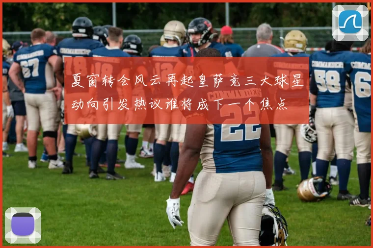 夏窗转会风云再起皇萨竞三大球星动向引发热议谁将成下一个焦点