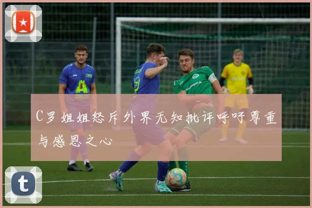 C罗姐姐怒斥外界无知批评呼吁尊重与感恩之心
