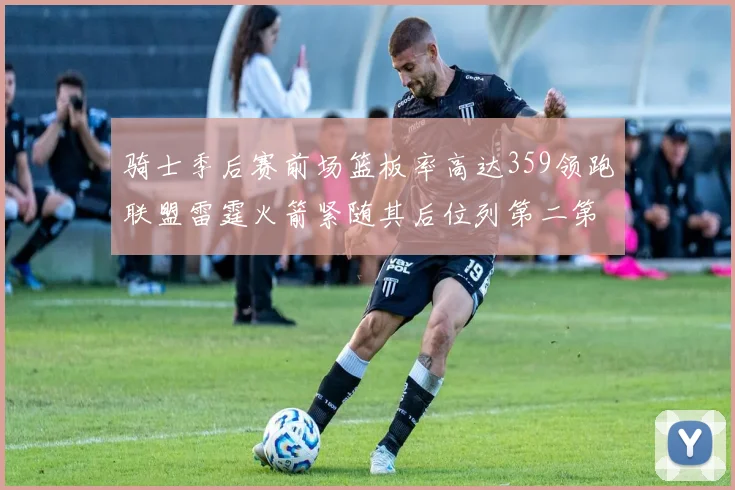 骑士季后赛前场篮板率高达359领跑联盟雷霆火箭紧随其后位列第二第三