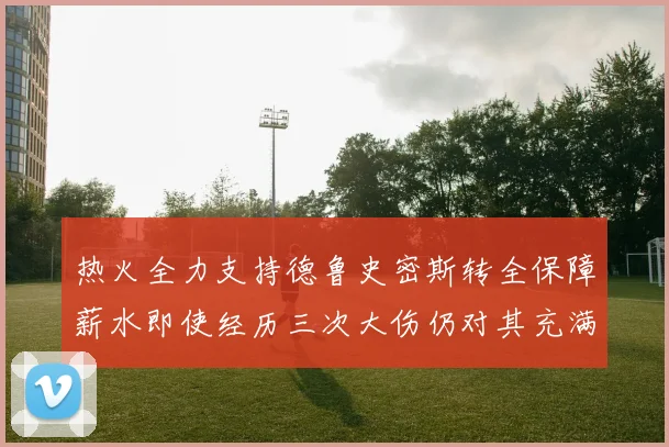 热火全力支持德鲁史密斯转全保障薪水即使经历三次大伤仍对其充满信心