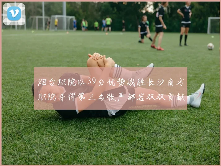 烟台职院以39分优势战胜长沙南方职院夺得第三名张严郝岩双双贡献27分