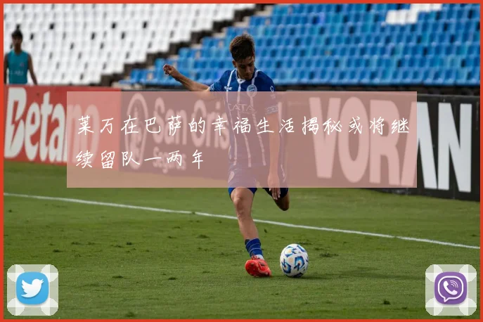 莱万在巴萨的幸福生活揭秘或将继续留队一两年