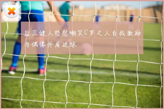 盐贝健人怒怼嘲笑C罗之人自我激励与偶像并肩进球