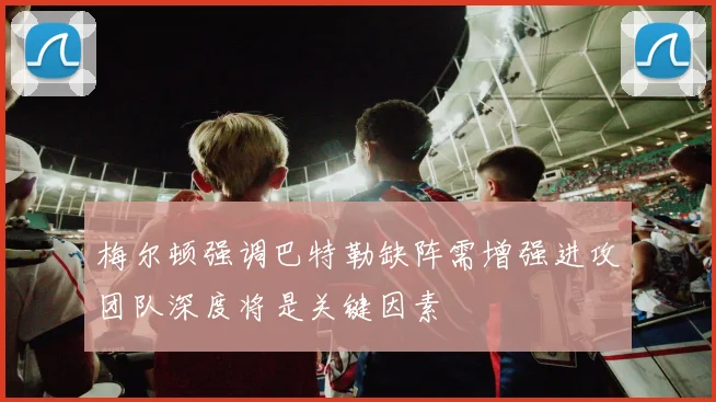梅尔顿强调巴特勒缺阵需增强进攻团队深度将是关键因素