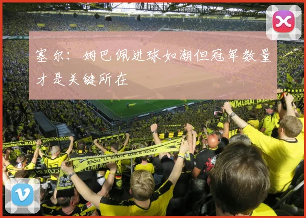 塞尔：姆巴佩进球如潮但冠军数量才是关键所在