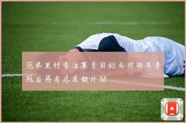 范弗里特专注赛季目标或将明年夺冠后再考虑度假计划