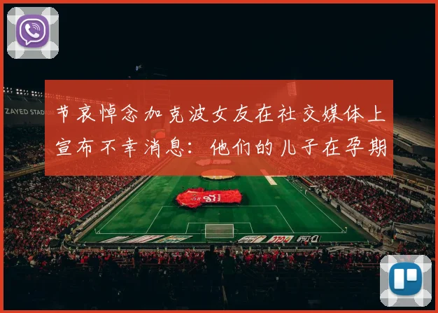 节哀悼念加克波女友在社交媒体上宣布不幸消息：他们的儿子在孕期夭折