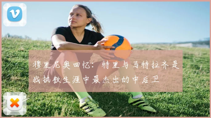 穆里尼奥回忆：特里与马特拉齐是我执教生涯中最杰出的中后卫