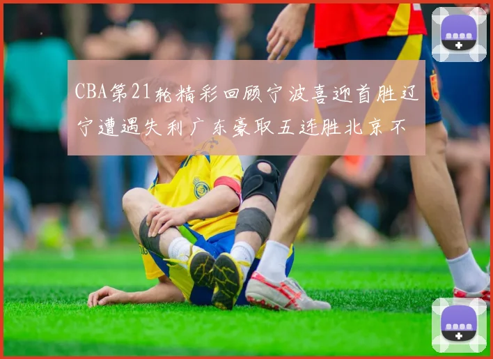 CBA第21轮精彩回顾宁波喜迎首胜辽宁遭遇失利广东豪取五连胜北京不敌天津江苏力克新疆