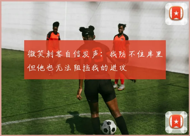 微笑刺客自信发声：我防不住库里但他也无法阻挡我的进攻