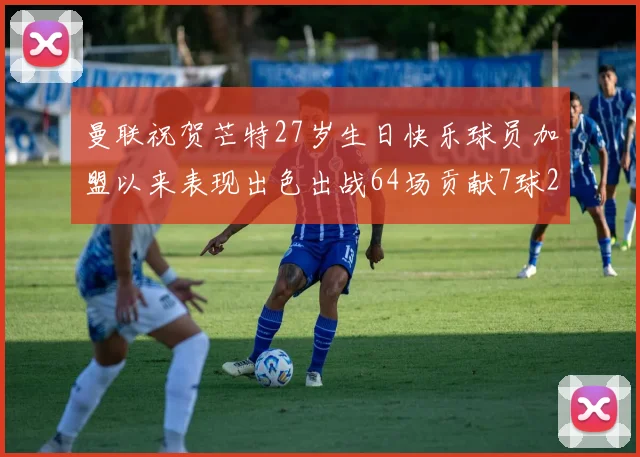 曼联祝贺芒特27岁生日快乐球员加盟以来表现出色出战64场贡献7球2助