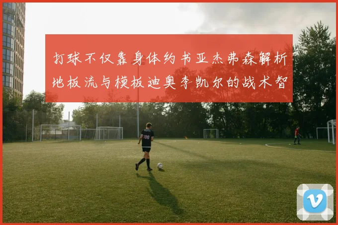 打球不仅靠身体约书亚杰弗森解析地板流与模板迪奥李凯尔的战术智慧