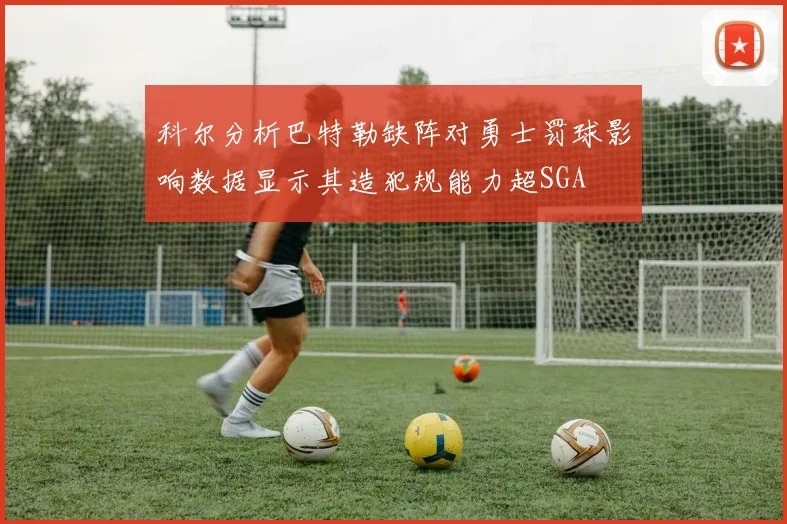 科尔分析巴特勒缺阵对勇士罚球影响数据显示其造犯规能力超SGA