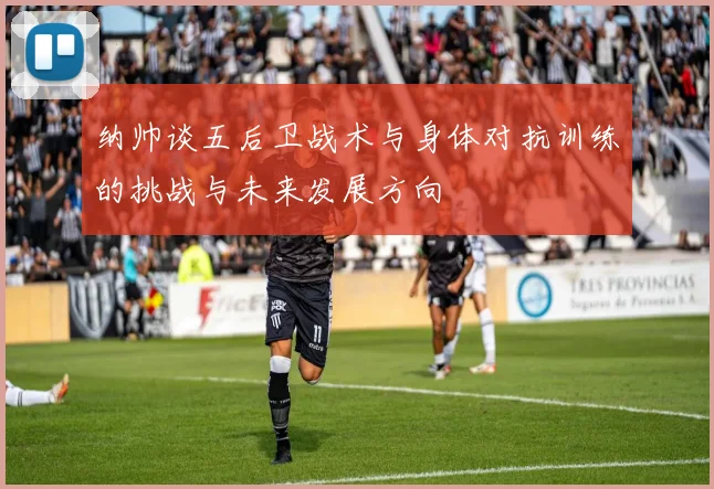 纳帅谈五后卫战术与身体对抗训练的挑战与未来发展方向