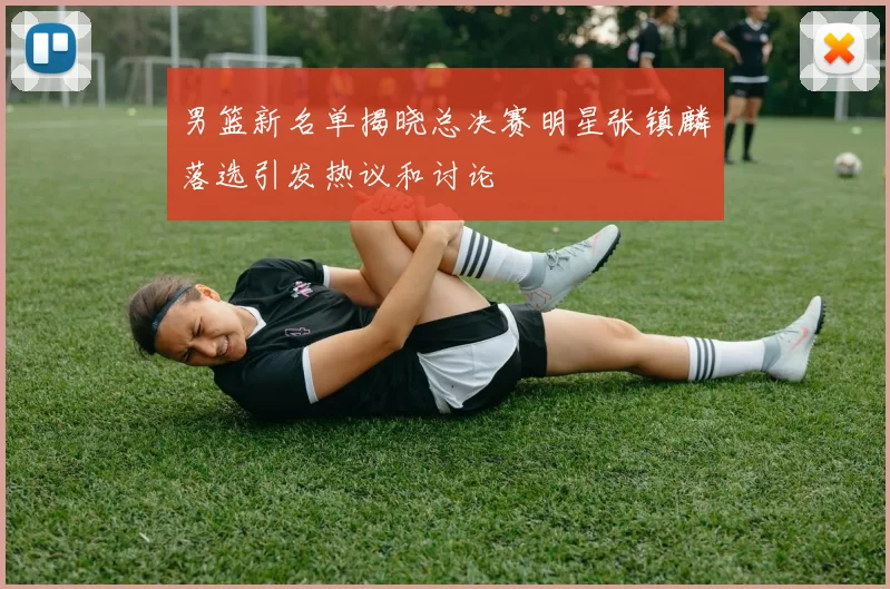 男篮新名单揭晓总决赛明星张镇麟落选引发热议和讨论